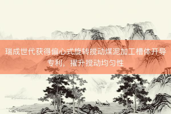 瑞成世代获得偏心式旋转搅动煤泥加工槽体开导专利，擢升搅动均匀性