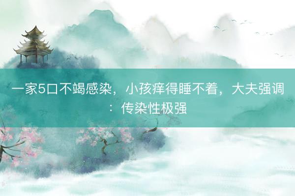 一家5口不竭感染，小孩痒得睡不着，大夫强调：传染性极强